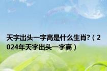 天字出头一字高是什么生肖?（2024年天字出头一字高）