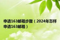 申请163邮箱步骤（2024年怎样申请163邮箱）