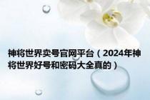 神将世界卖号官网平台（2024年神将世界好号和密码大全真的）