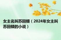 女主名叫苏回倾（2024年女主叫苏回倾的小说）