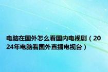 电脑在国外怎么看国内电视剧（2024年电脑看国外直播电视台）