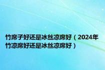 竹席子好还是冰丝凉席好（2024年竹凉席好还是冰丝凉席好）