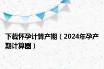 下载怀孕计算产期（2024年孕产期计算器）