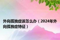 外向孤独症该怎么办（2024年外向孤独症特征）