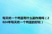 每天吃一个鸭蛋有什么副作用吗（2024年每天吃一个鸭蛋的好处）