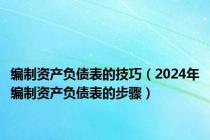 编制资产负债表的技巧（2024年编制资产负债表的步骤）