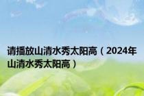 请播放山清水秀太阳高（2024年山清水秀太阳高）