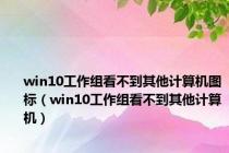 win10工作组看不到其他计算机图标（win10工作组看不到其他计算机）