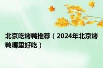 北京吃烤鸭推荐（2024年北京烤鸭哪里好吃）