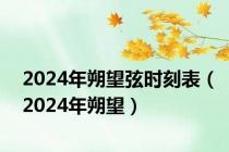 2024年朔望弦时刻表（2024年朔望）