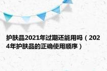 护肤品2021年过期还能用吗（2024年护肤品的正确使用顺序）