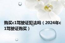 购买c1驾驶证犯法吗（2024年c1驾驶证购买）