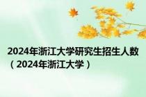 2024年浙江大学研究生招生人数（2024年浙江大学）