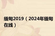 缅甸2019（2024年缅甸在线）