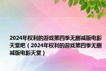 2024年权利的游戏第四季无删减版电影天堂吧（2024年权利的游戏第四季无删减版电影天堂）