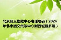 北京顺义集散中心电话号码（2024年北京顺义集散中心到西城区多远）