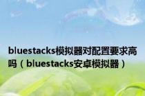 bluestacks模拟器对配置要求高吗（bluestacks安卓模拟器）