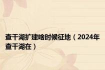 查干湖扩建啥时候征地（2024年查干湖在）