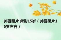 帅哥照片 背影15岁（帅哥照片15岁左右）