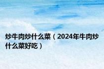 炒牛肉炒什么菜（2024年牛肉炒什么菜好吃）