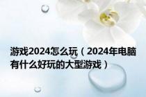 游戏2024怎么玩（2024年电脑有什么好玩的大型游戏）