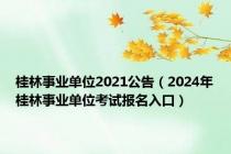 桂林事业单位2021公告（2024年桂林事业单位考试报名入口）