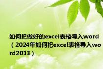 如何把做好的excel表格导入word（2024年如何把excel表格导入word2013）