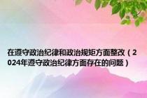 在遵守政治纪律和政治规矩方面整改（2024年遵守政治纪律方面存在的问题）