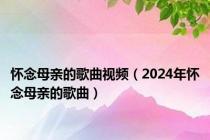 怀念母亲的歌曲视频（2024年怀念母亲的歌曲）