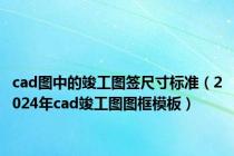 cad图中的竣工图签尺寸标准（2024年cad竣工图图框模板）