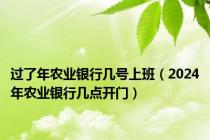 过了年农业银行几号上班（2024年农业银行几点开门）