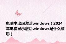 电脑中出现激活windows（2024年电脑显示激活windows是什么意思）