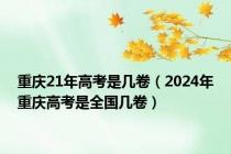 重庆21年高考是几卷（2024年重庆高考是全国几卷）