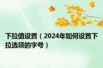 下拉值设置（2024年如何设置下拉选项的字号）