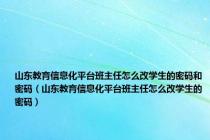 山东教育信息化平台班主任怎么改学生的密码和密码（山东教育信息化平台班主任怎么改学生的密码）