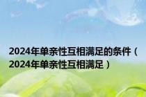 2024年单亲性互相满足的条件（2024年单亲性互相满足）