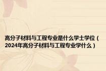 高分子材料与工程专业是什么学士学位（2024年高分子材料与工程专业学什么）