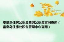 秦皇岛住房公积金查询公积金官网查询（秦皇岛住房公积金管理中心官网）