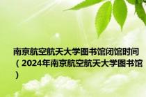 南京航空航天大学图书馆闭馆时间（2024年南京航空航天大学图书馆）