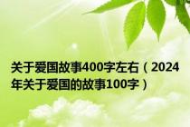 关于爱国故事400字左右（2024年关于爱国的故事100字）