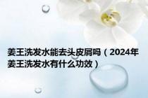 姜王洗发水能去头皮屑吗（2024年姜王洗发水有什么功效）