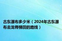 古东瀑布多少米（2024年古东瀑布去龙脊梯田的路线）