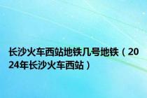 长沙火车西站地铁几号地铁（2024年长沙火车西站）