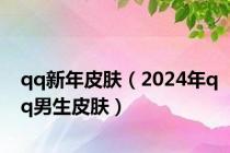 qq新年皮肤（2024年qq男生皮肤）