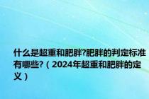 什么是超重和肥胖?肥胖的判定标准有哪些?（2024年超重和肥胖的定义）