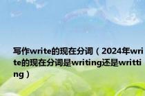 写作write的现在分词（2024年write的现在分词是writing还是writting）