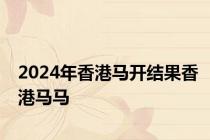 2024年香港马开结果香港马马