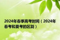 2024年春季高考时间（2024年春考和夏考的区别）