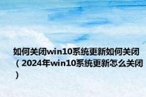 如何关闭win10系统更新如何关闭（2024年win10系统更新怎么关闭）