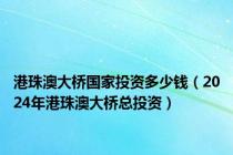 港珠澳大桥国家投资多少钱（2024年港珠澳大桥总投资）